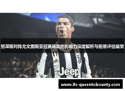 努涅斯对阵尤文图斯亚冠赛场攻防影响力深度解析与前景评估展望 努涅斯对阵尤文图斯亚冠赛场攻防影响力深度解析与前景评估展望