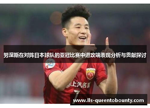 努涅斯在对阵日本球队的亚冠比赛中进攻端表现分析与贡献探讨 努涅斯在对阵日本球队的亚冠比赛中进攻端表现分析与贡献探讨