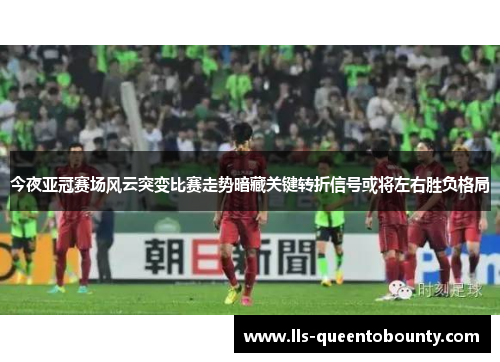 今夜亚冠赛场风云突变比赛走势暗藏关键转折信号或将左右胜负格局 今夜亚冠赛场风云突变比赛走势暗藏关键转折信号或将左右胜负格局