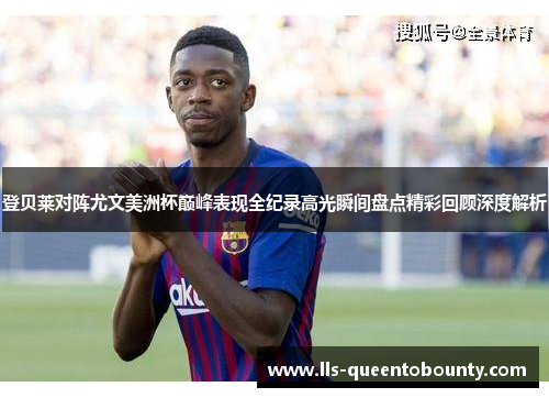 登贝莱对阵尤文美洲杯巅峰表现全纪录高光瞬间盘点精彩回顾深度解析
