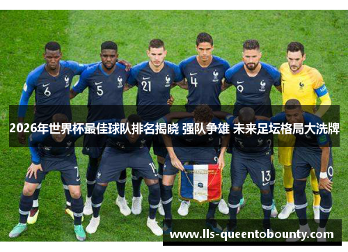 2026年世界杯最佳球队排名揭晓 强队争雄 未来足坛格局大洗牌