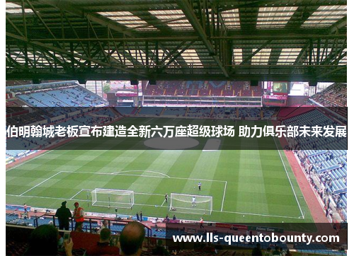 伯明翰城老板宣布建造全新六万座超级球场 助力俱乐部未来发展 伯明翰城老板宣布建造全新六万座超级球场 助力俱乐部未来发展