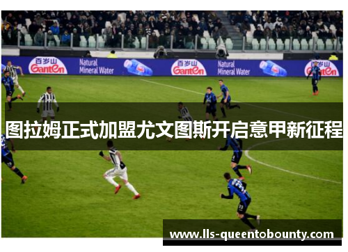 图拉姆正式加盟尤文图斯开启意甲新征程