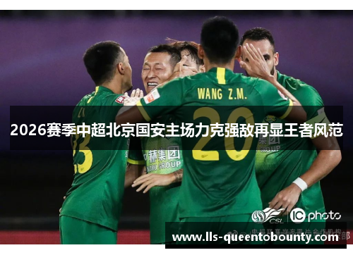 2026赛季中超北京国安主场力克强敌再显王者风范 2026赛季中超北京国安主场力克强敌再显王者风范