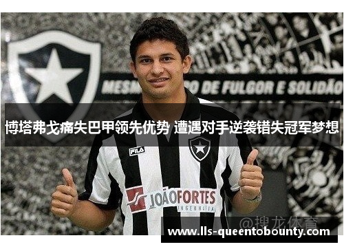 博塔弗戈痛失巴甲领先优势 遭遇对手逆袭错失冠军梦想