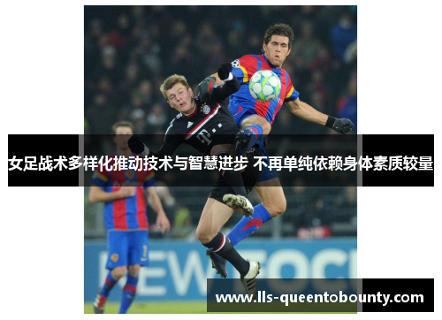 女足战术多样化推动技术与智慧进步 不再单纯依赖身体素质较量 女足战术多样化推动技术与智慧进步 不再单纯依赖身体素质较量