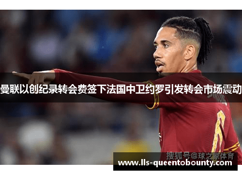 曼联以创纪录转会费签下法国中卫约罗引发转会市场震动
