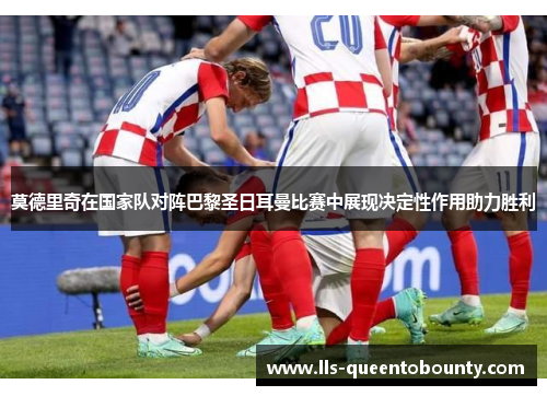 莫德里奇在国家队对阵巴黎圣日耳曼比赛中展现决定性作用助力胜利