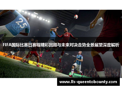 FIFA国际比赛日赛程精彩回顾与未来对决走势全景展望深度解析