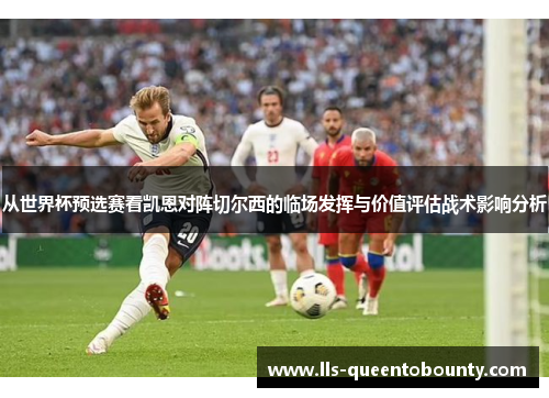 从世界杯预选赛看凯恩对阵切尔西的临场发挥与价值评估战术影响分析
