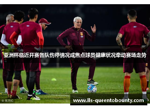 亚洲杯临近开赛各队伤停情况成焦点球员健康状况牵动赛场走势