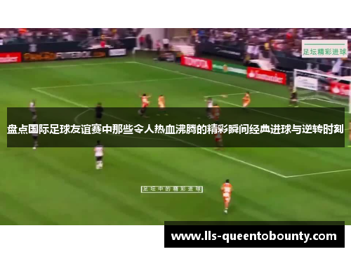 盘点国际足球友谊赛中那些令人热血沸腾的精彩瞬间经典进球与逆转时刻 盘点国际足球友谊赛中那些令人热血沸腾的精彩瞬间经典进球与逆转时刻