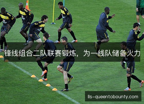 锋线组合二队联赛锻炼,为一线队储备火力 锋线组合二队联赛锻炼,为一线队储备火力